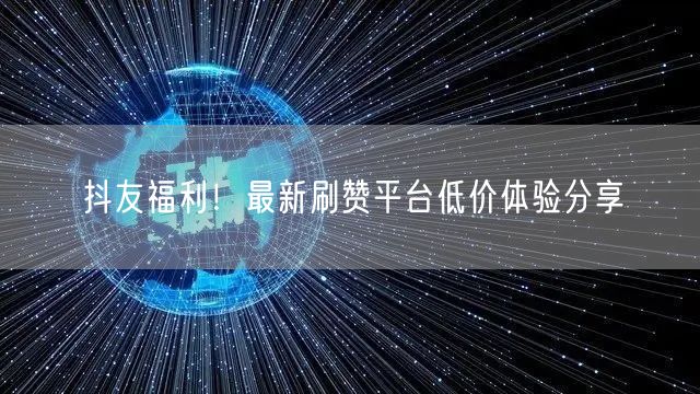 抖友福利！最新刷赞平台低价体验分享