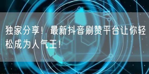 独家分享！最新抖音刷赞平台让你轻松成为人气王！