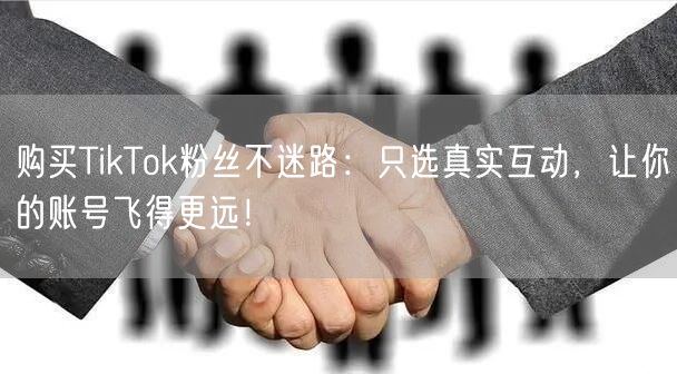 购买TikTok粉丝不迷路：只选真实互动，让你的账号飞得更远！