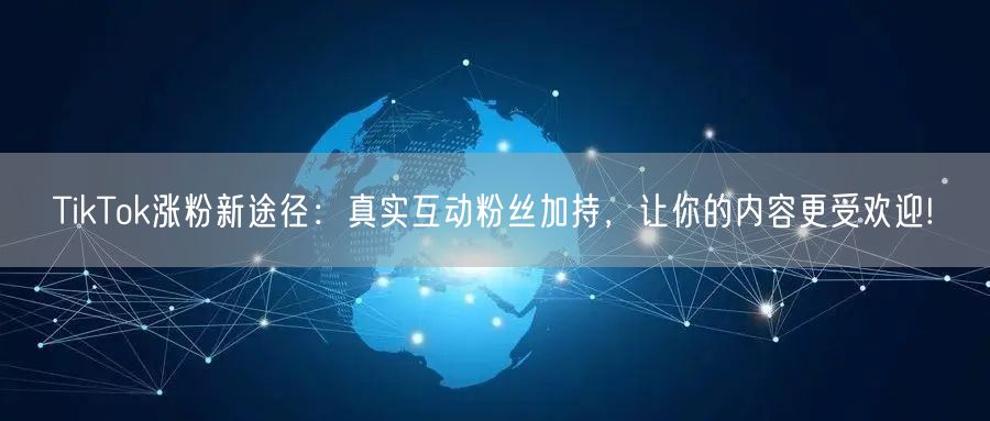 TikTok涨粉新途径：真实互动粉丝加持，让你的内容更受欢迎!