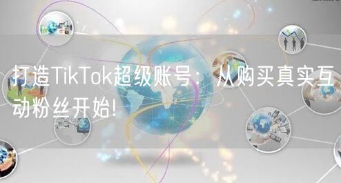 打造TikTok超级账号：从购买真实互动粉丝开始!