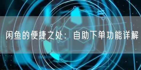 闲鱼的便捷之处：自助下单功能详解