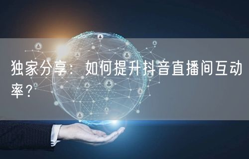 独家分享：如何提升抖音直播间互动率？