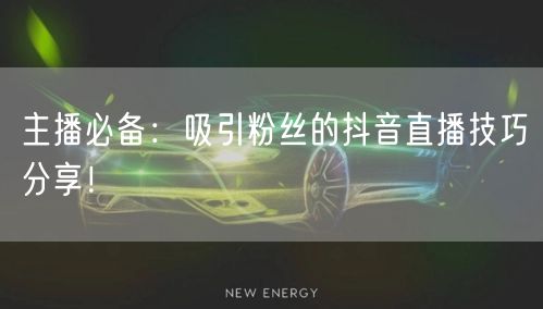 主播必备：吸引粉丝的抖音直播技巧分享！