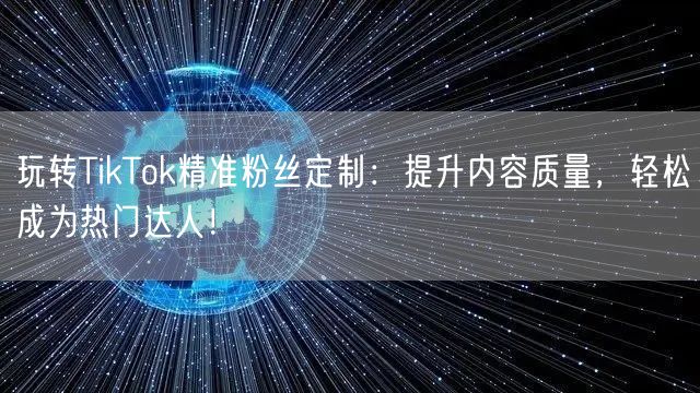 玩转TikTok精准粉丝定制：提升内容质量，轻松成为热门达人！