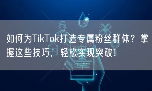 如何为TikTok打造专属粉丝群体？掌握这些技巧，轻松实现突破！