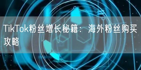 TikTok粉丝增长秘籍：海外粉丝购买攻略
