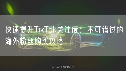 快速提升TikTok关注度：不可错过的海外粉丝购买攻略