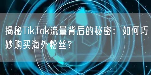 揭秘TikTok流量背后的秘密：如何巧妙购买海外粉丝？