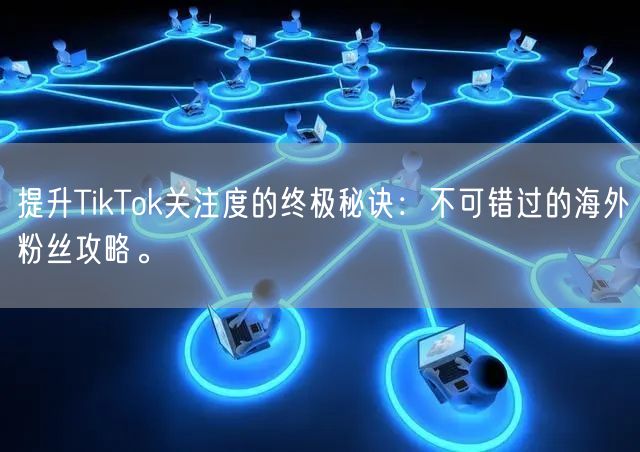 提升TikTok关注度的终极秘诀：不可错过的海外粉丝攻略。