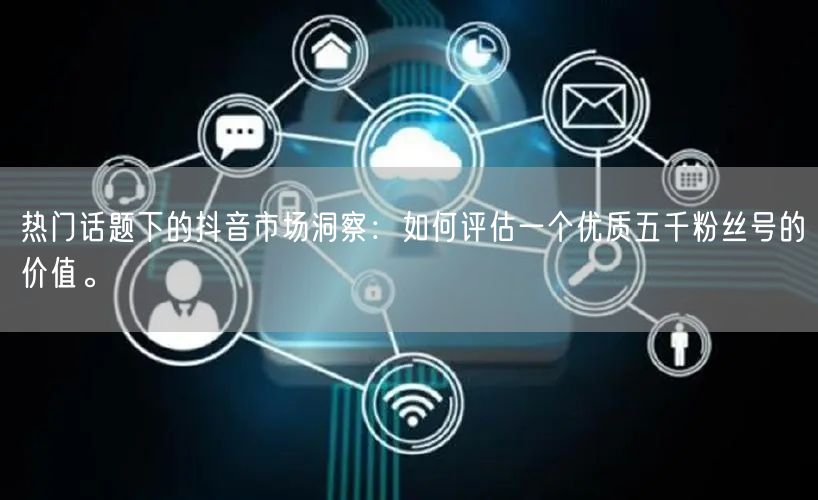 热门话题下的抖音市场洞察：如何评估一个优质五千粉丝号的价值。