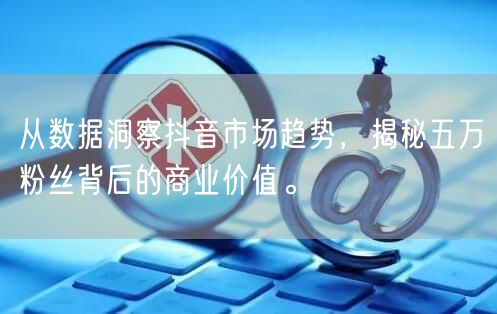 从数据洞察抖音市场趋势，揭秘五万粉丝背后的商业价值。