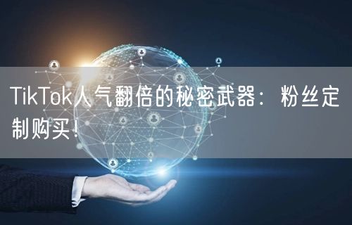 TikTok人气翻倍的秘密武器：粉丝定制购买！