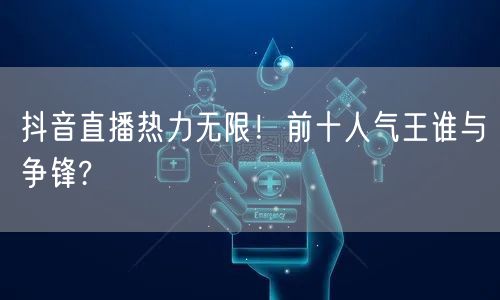 抖音直播热力无限！前十人气王谁与争锋?