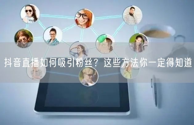抖音直播如何吸引粉丝？这些方法你一定得知道
