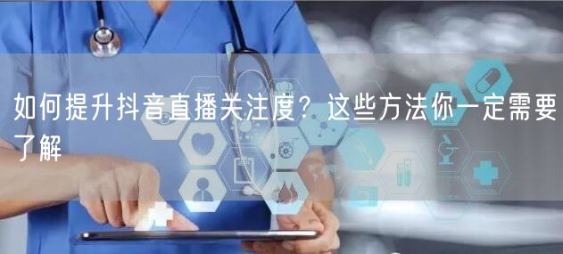如何提升抖音直播关注度？这些方法你一定需要了解