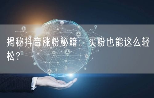 揭秘抖音涨粉秘籍：买粉也能这么轻松？