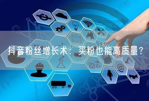 抖音粉丝增长术：买粉也能高质量？
