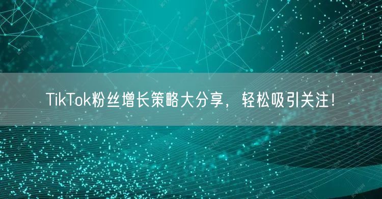 TikTok粉丝增长策略大分享，轻松吸引关注！