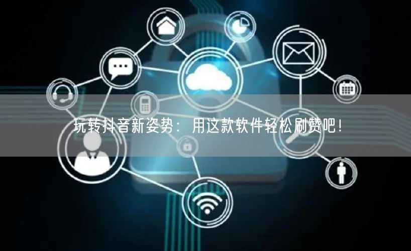 玩转抖音新姿势：用这款软件轻松刷赞吧！
