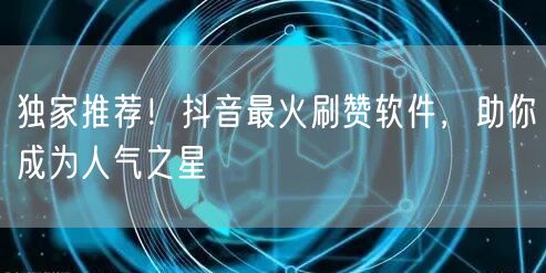 独家推荐！抖音最火刷赞软件，助你成为人气之星