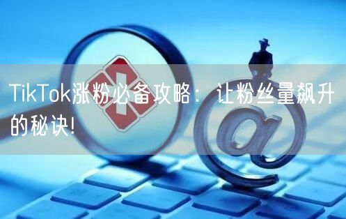 TikTok涨粉必备攻略：让粉丝量飙升的秘诀!