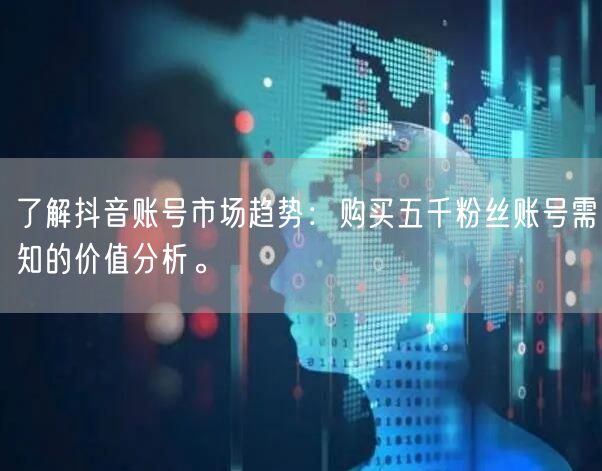 了解抖音账号市场趋势：购买五千粉丝账号需知的价值分析。