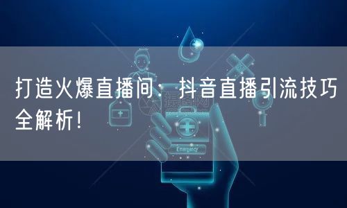 打造火爆直播间：抖音直播引流技巧全解析！