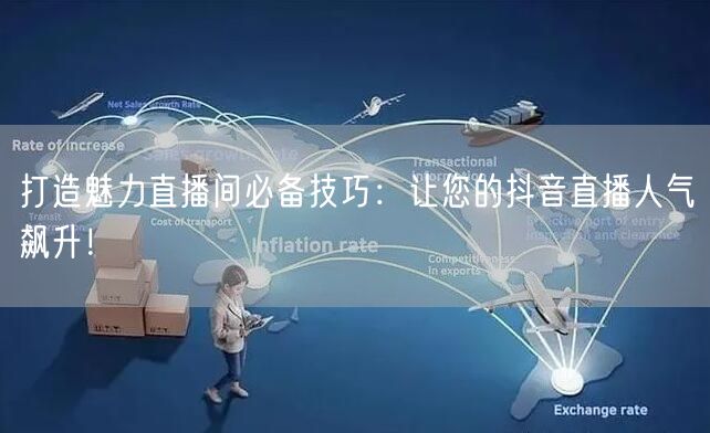 打造魅力直播间必备技巧：让您的抖音直播人气飙升！