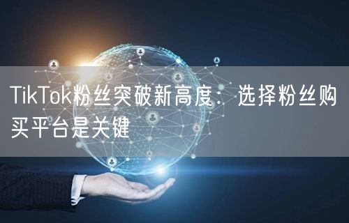 TikTok粉丝突破新高度：选择粉丝购买平台是关键