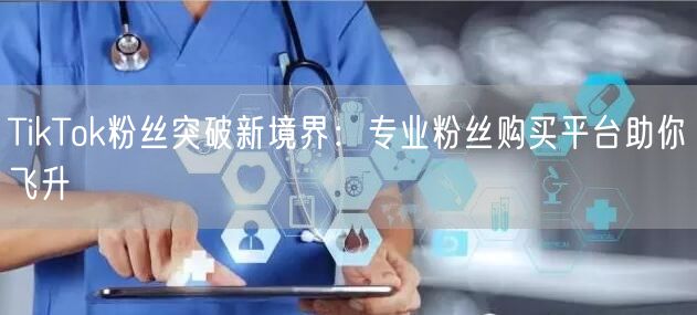 TikTok粉丝突破新境界：专业粉丝购买平台助你飞升