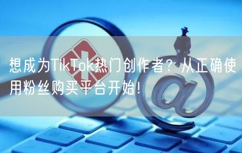 想成为TikTok热门创作者？从正确使用粉丝购买平台开始！