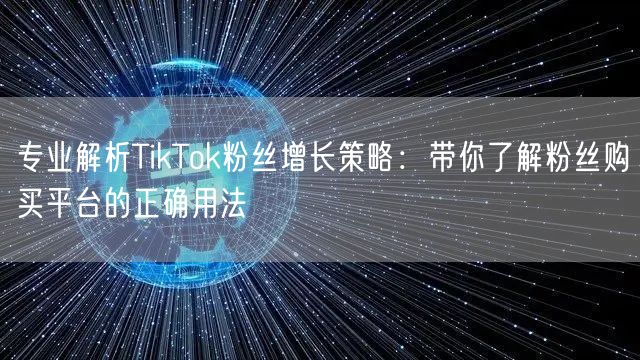 专业解析TikTok粉丝增长策略：带你了解粉丝购买平台的正确用法