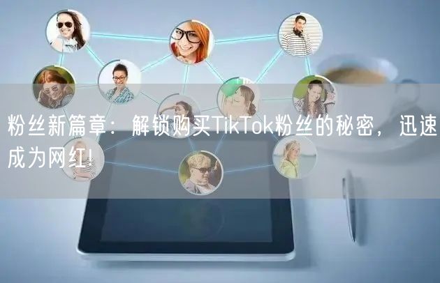 粉丝新篇章：解锁购买TikTok粉丝的秘密，迅速成为网红!