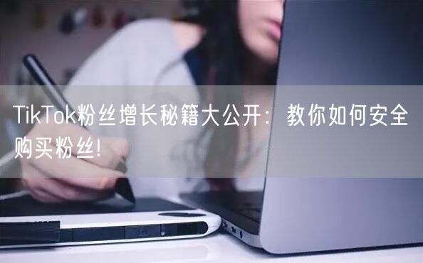TikTok粉丝增长秘籍大公开：教你如何安全购买粉丝!