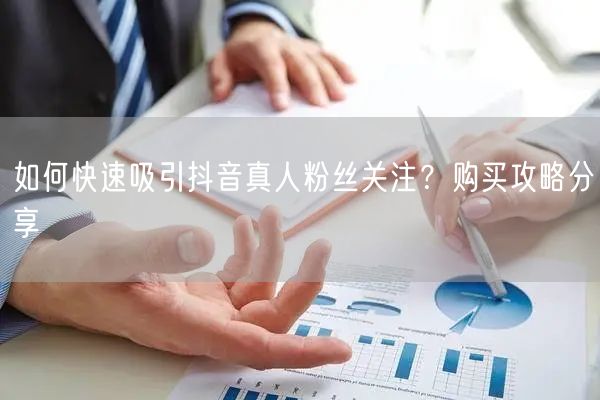 如何快速吸引抖音真人粉丝关注？购买攻略分享