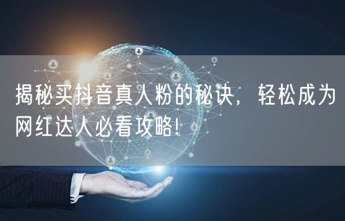 揭秘买抖音真人粉的秘诀，轻松成为网红达人必看攻略!