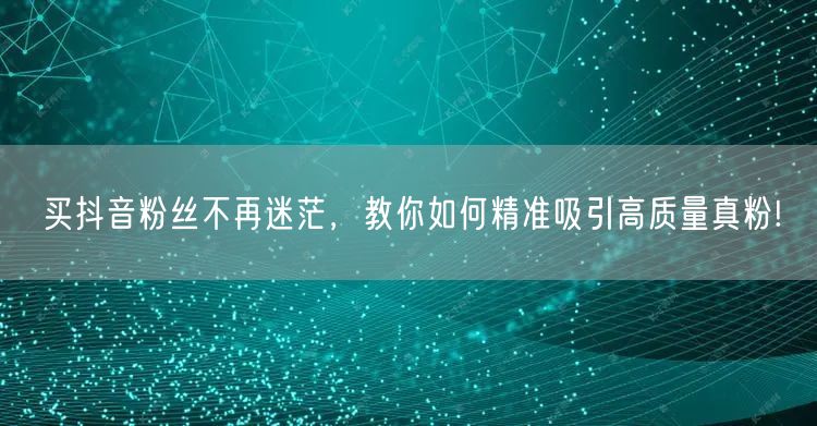 买抖音粉丝不再迷茫，教你如何精准吸引高质量真粉!
