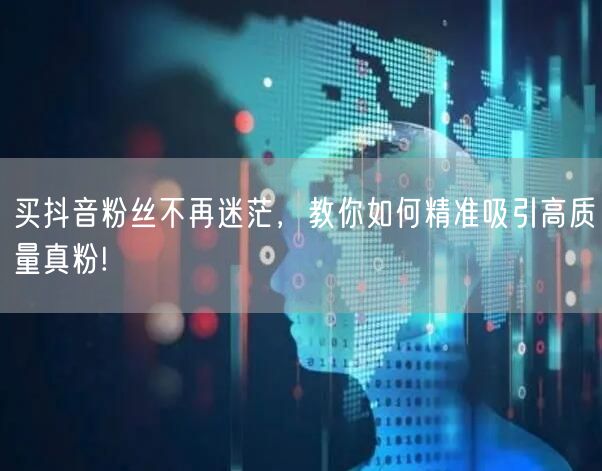 买抖音粉丝不再迷茫，教你如何精准吸引高质量真粉!