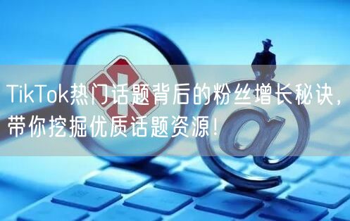 TikTok热门话题背后的粉丝增长秘诀，带你挖掘优质话题资源！