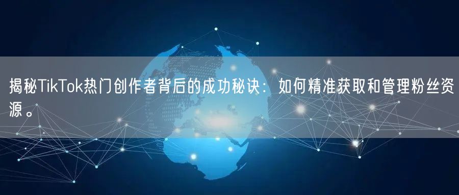 揭秘TikTok热门创作者背后的成功秘诀：如何精准获取和管理粉丝资源。