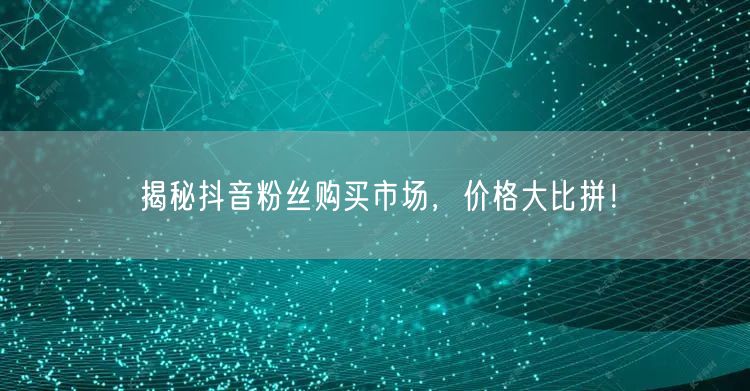 揭秘抖音粉丝购买市场，价格大比拼！