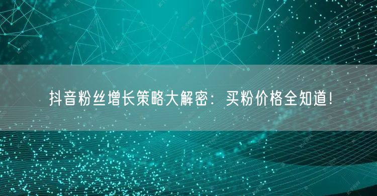 抖音粉丝增长策略大解密：买粉价格全知道！