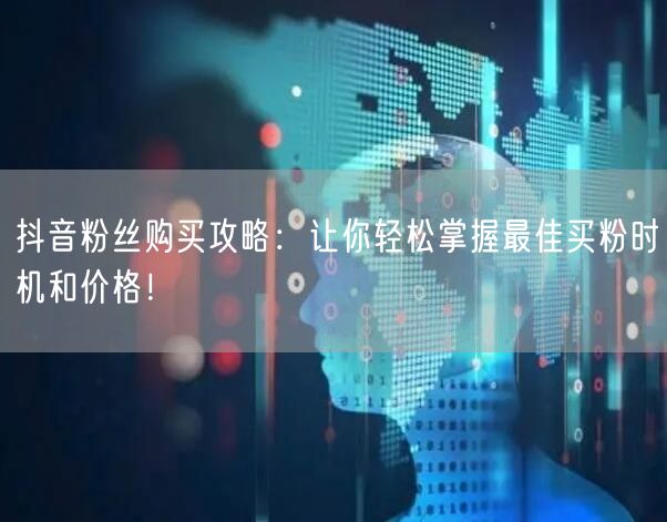抖音粉丝购买攻略：让你轻松掌握最佳买粉时机和价格！