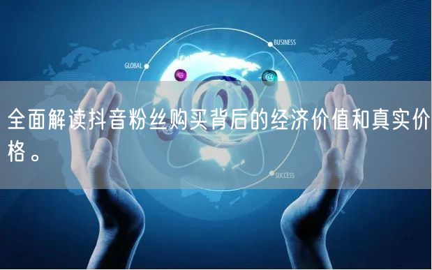 全面解读抖音粉丝购买背后的经济价值和真实价格。