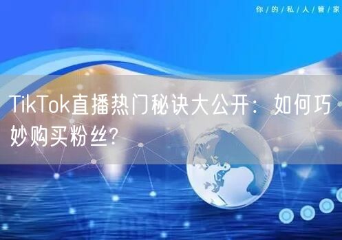 TikTok直播热门秘诀大公开：如何巧妙购买粉丝?