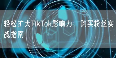 轻松扩大TikTok影响力：购买粉丝实战指南!
