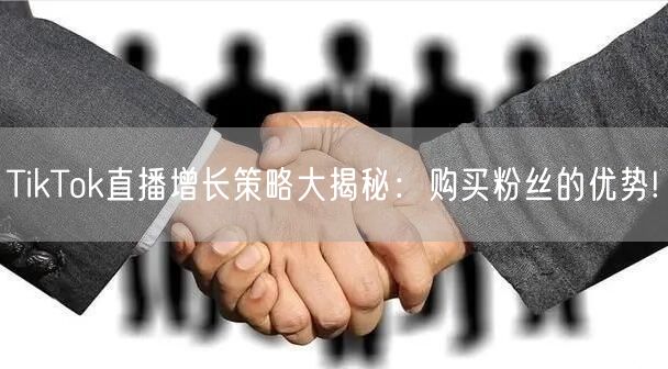 TikTok直播增长策略大揭秘：购买粉丝的优势!