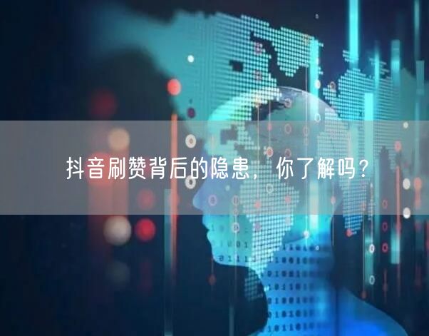 抖音刷赞背后的隐患，你了解吗？
