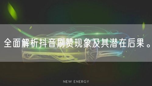 全面解析抖音刷赞现象及其潜在后果。